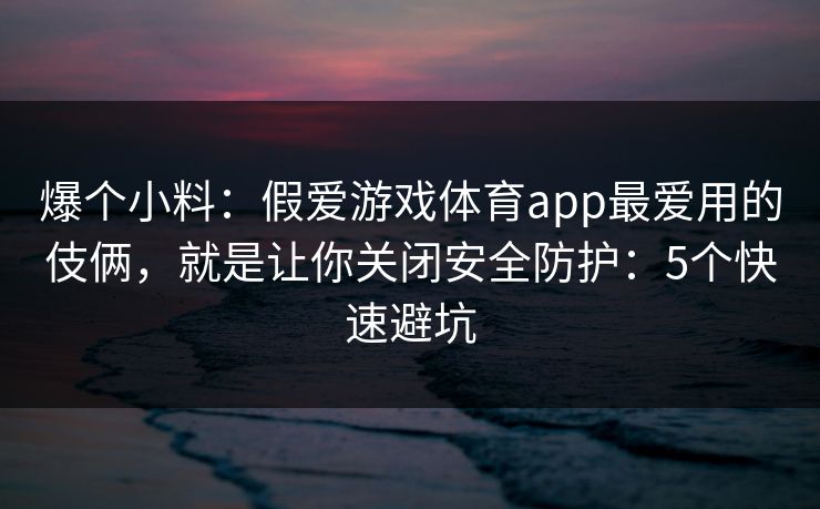 爆个小料：假爱游戏体育app最爱用的伎俩，就是让你关闭安全防护：5个快速避坑