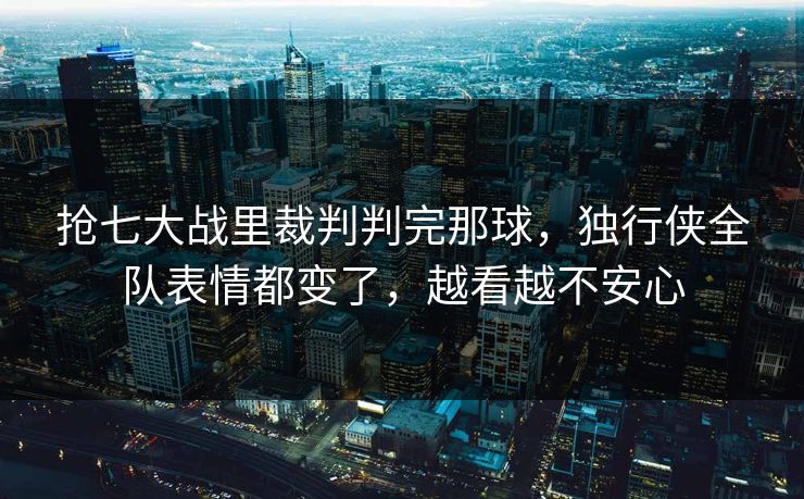 抢七大战里裁判判完那球，独行侠全队表情都变了，越看越不安心
