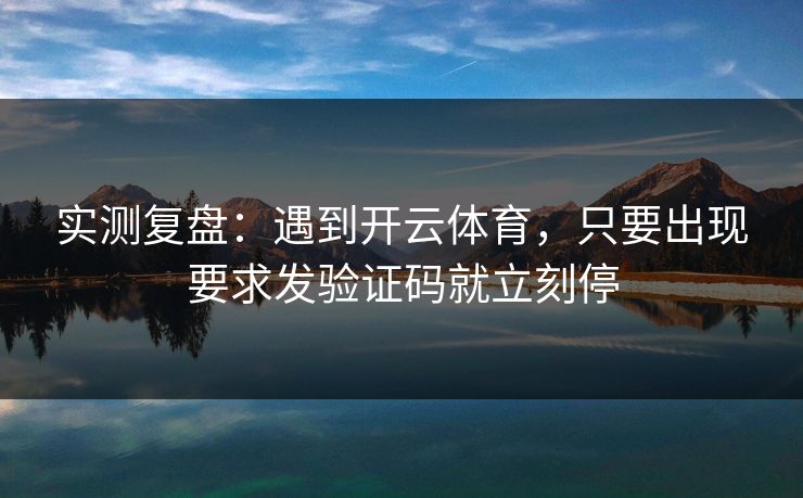 实测复盘：遇到开云体育，只要出现要求发验证码就立刻停