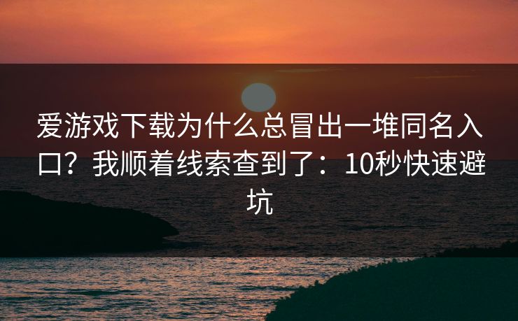 爱游戏下载为什么总冒出一堆同名入口？我顺着线索查到了：10秒快速避坑