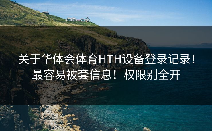 关于华体会体育HTH设备登录记录！最容易被套信息！权限别全开