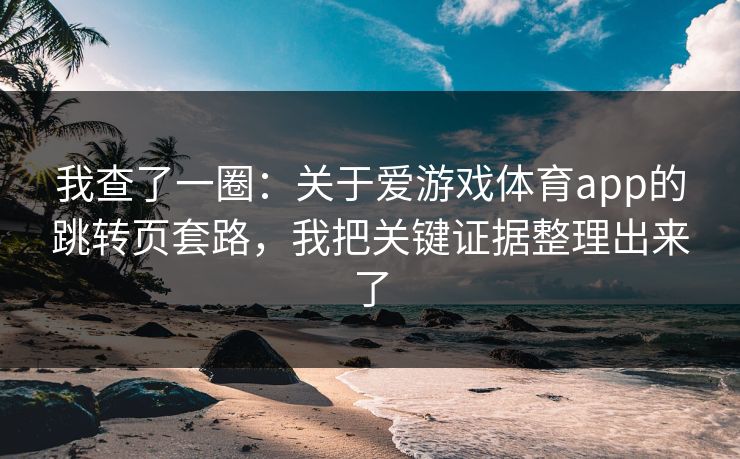 我查了一圈：关于爱游戏体育app的跳转页套路，我把关键证据整理出来了