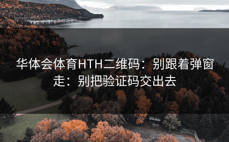 华体会体育HTH二维码：别跟着弹窗走：别把验证码交出去