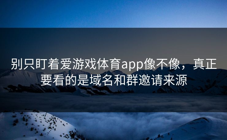 别只盯着爱游戏体育app像不像，真正要看的是域名和群邀请来源