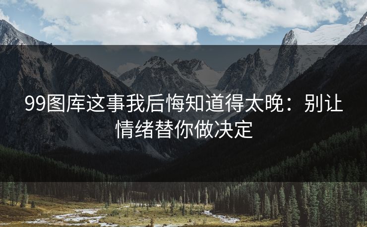 99图库这事我后悔知道得太晚：别让情绪替你做决定