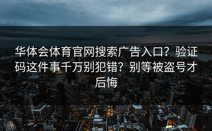 华体会体育官网搜索广告入口？验证码这件事千万别犯错？别等被盗号才后悔