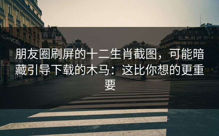 朋友圈刷屏的十二生肖截图，可能暗藏引导下载的木马：这比你想的更重要