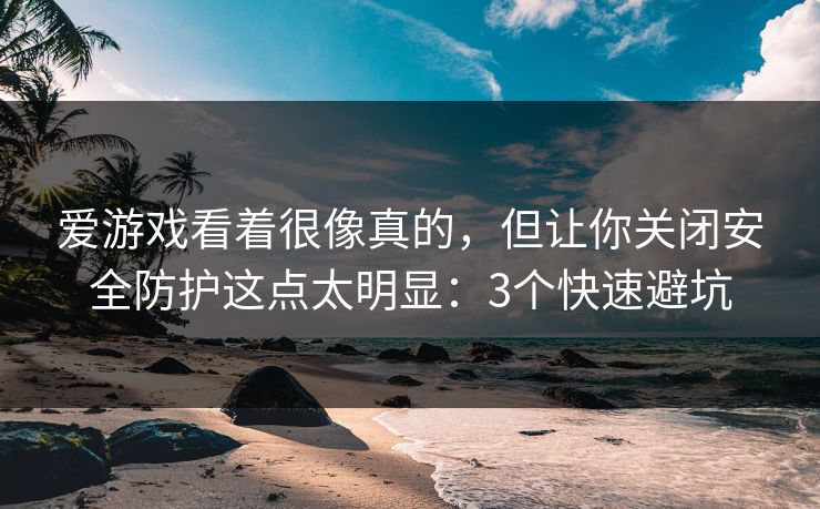 爱游戏看着很像真的，但让你关闭安全防护这点太明显：3个快速避坑