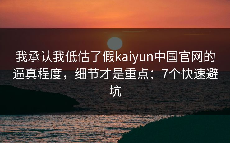 我承认我低估了假kaiyun中国官网的逼真程度，细节才是重点：7个快速避坑
