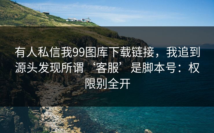 有人私信我99图库下载链接，我追到源头发现所谓‘客服’是脚本号：权限别全开