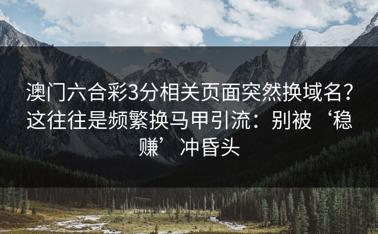 澳门六合彩3分相关页面突然换域名？这往往是频繁换马甲引流：别被‘稳赚’冲昏头