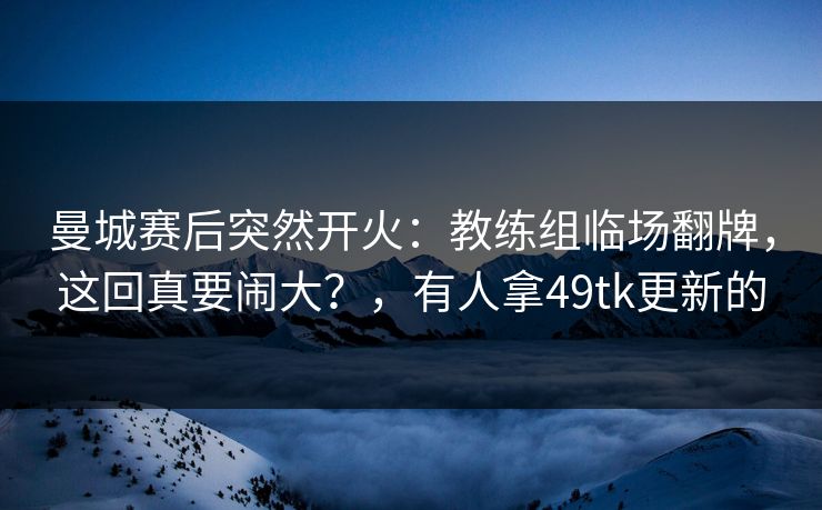 曼城赛后突然开火：教练组临场翻牌，这回真要闹大？，有人拿49tk更新的