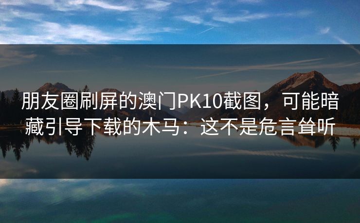 朋友圈刷屏的澳门PK10截图，可能暗藏引导下载的木马：这不是危言耸听
