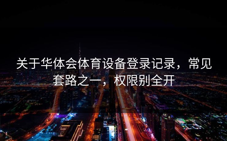 关于华体会体育设备登录记录，常见套路之一，权限别全开