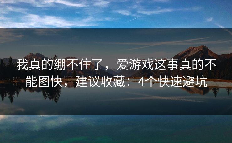 我真的绷不住了，爱游戏这事真的不能图快，建议收藏：4个快速避坑