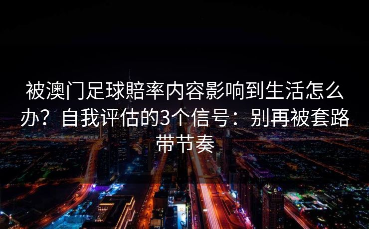 被澳门足球賠率内容影响到生活怎么办？自我评估的3个信号：别再被套路带节奏