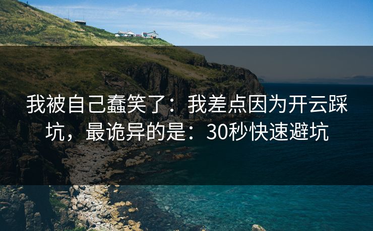 我被自己蠢笑了：我差点因为开云踩坑，最诡异的是：30秒快速避坑