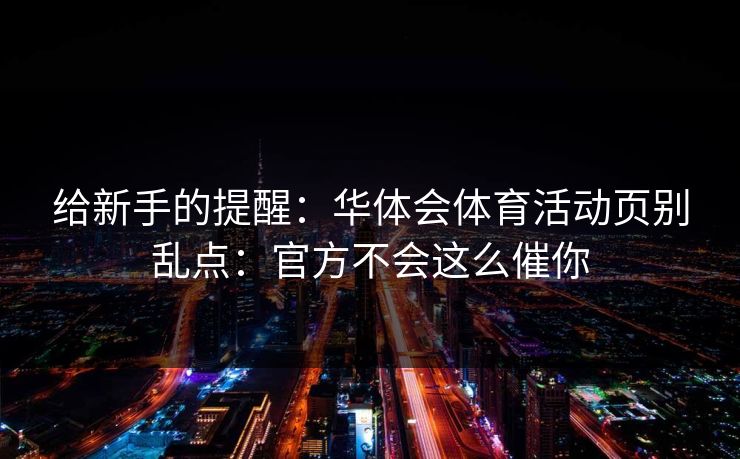 给新手的提醒：华体会体育活动页别乱点：官方不会这么催你
