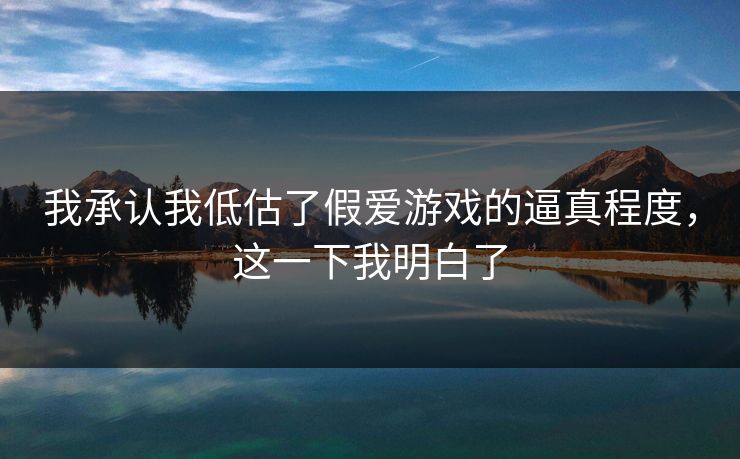 我承认我低估了假爱游戏的逼真程度，这一下我明白了