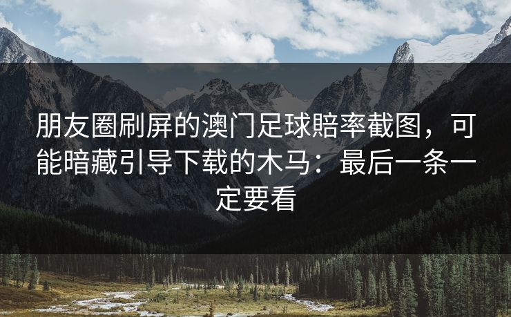 朋友圈刷屏的澳门足球賠率截图，可能暗藏引导下载的木马：最后一条一定要看
