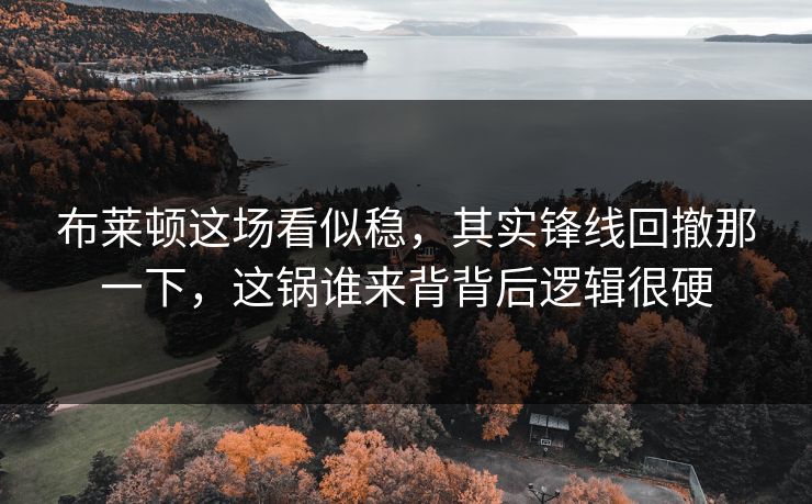 布莱顿这场看似稳，其实锋线回撤那一下，这锅谁来背背后逻辑很硬