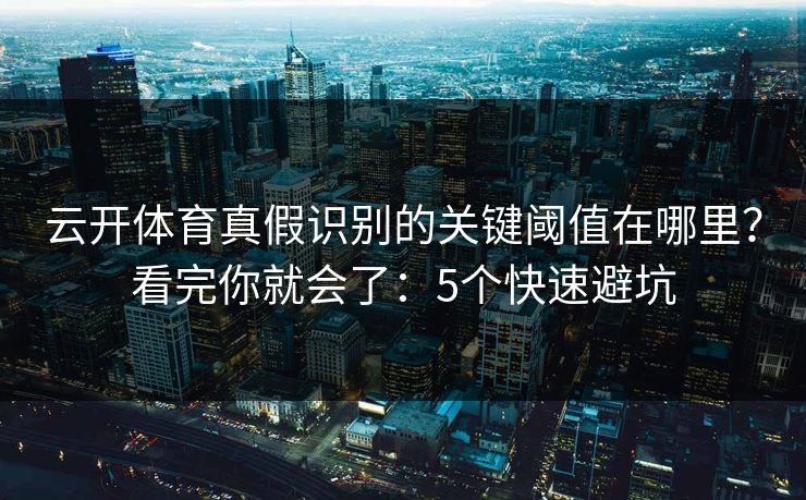 云开体育真假识别的关键阈值在哪里？看完你就会了：5个快速避坑