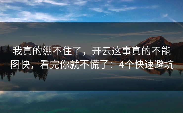 我真的绷不住了，开云这事真的不能图快，看完你就不慌了：4个快速避坑