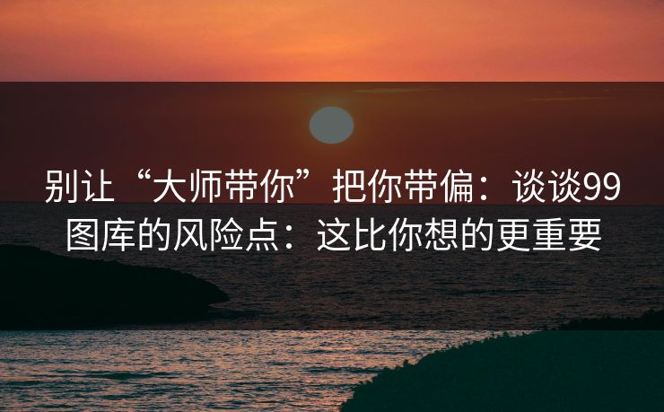 别让“大师带你”把你带偏：谈谈99图库的风险点：这比你想的更重要