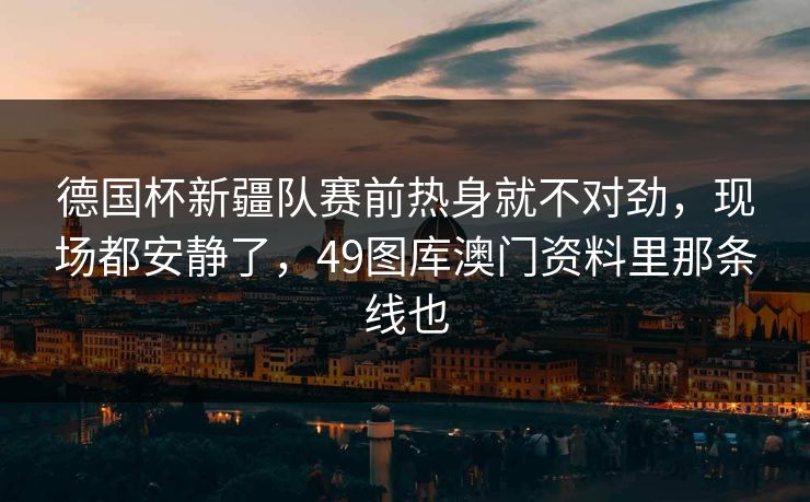 德国杯新疆队赛前热身就不对劲，现场都安静了，49图库澳门资料里那条线也