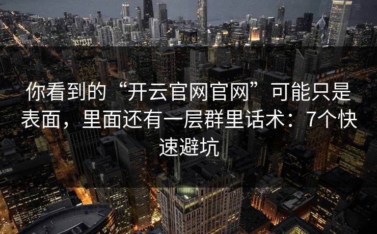 你看到的“开云官网官网”可能只是表面，里面还有一层群里话术：7个快速避坑