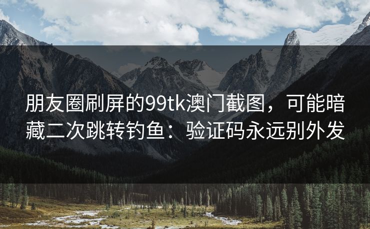 朋友圈刷屏的99tk澳门截图，可能暗藏二次跳转钓鱼：验证码永远别外发