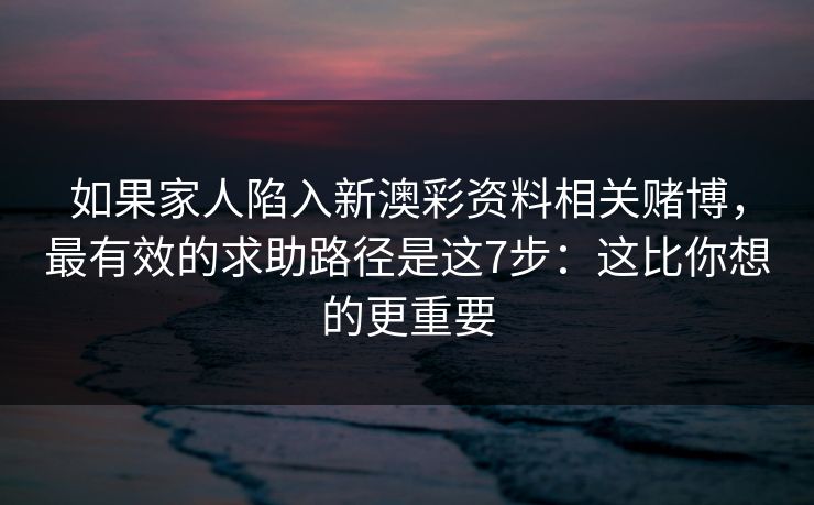 如果家人陷入新澳彩资料相关赌博，最有效的求助路径是这7步：这比你想的更重要