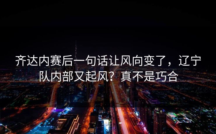齐达内赛后一句话让风向变了，辽宁队内部又起风？真不是巧合