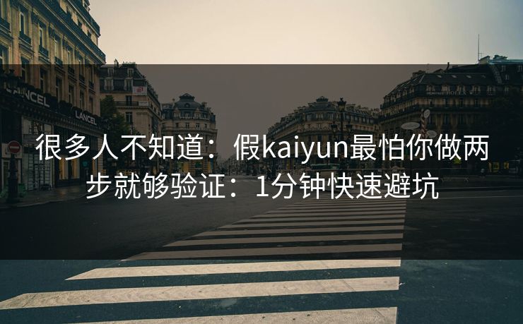 很多人不知道：假kaiyun最怕你做两步就够验证：1分钟快速避坑