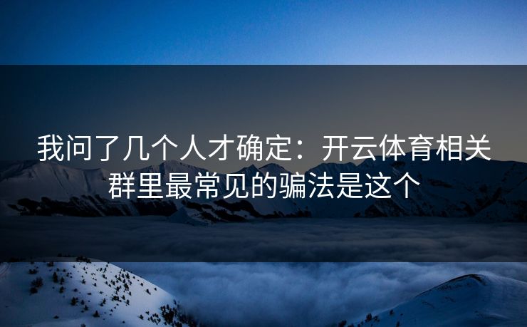 我问了几个人才确定：开云体育相关群里最常见的骗法是这个