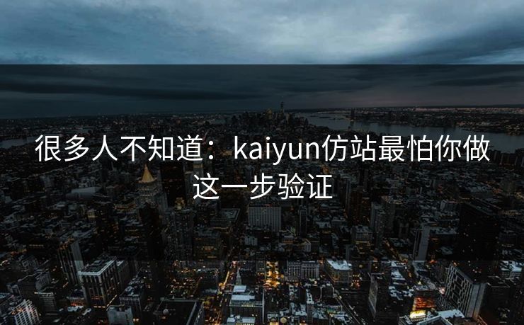 很多人不知道：kaiyun仿站最怕你做这一步验证