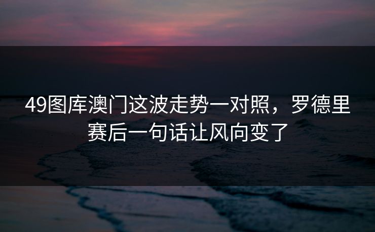 49图库澳门这波走势一对照，罗德里赛后一句话让风向变了