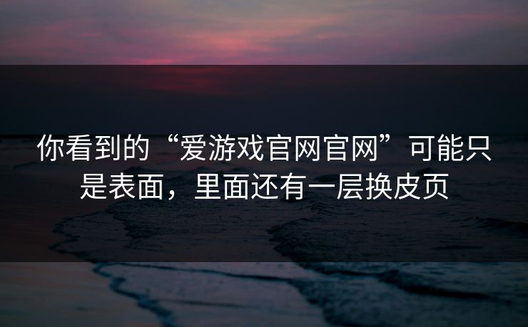 你看到的“爱游戏官网官网”可能只是表面，里面还有一层换皮页