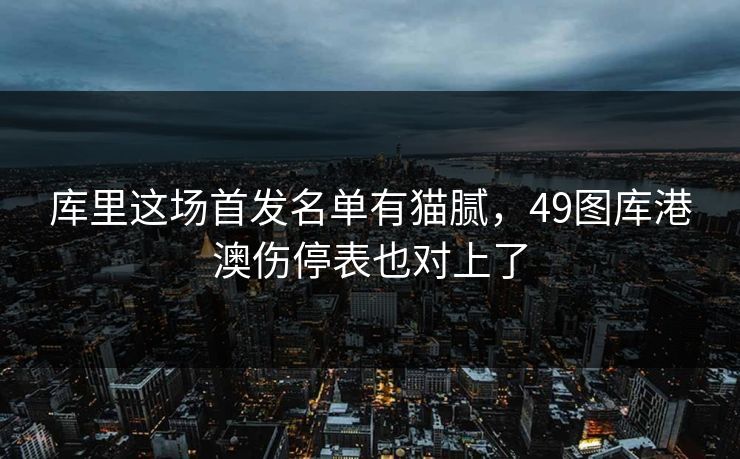 库里这场首发名单有猫腻，49图库港澳伤停表也对上了