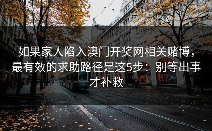 如果家人陷入澳门开奖网相关赌博，最有效的求助路径是这5步：别等出事才补救