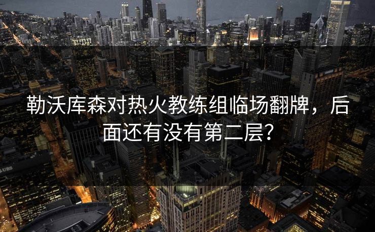 勒沃库森对热火教练组临场翻牌，后面还有没有第二层？