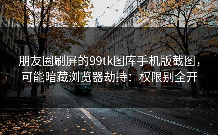 朋友圈刷屏的99tk图库手机版截图，可能暗藏浏览器劫持：权限别全开