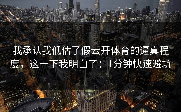 我承认我低估了假云开体育的逼真程度，这一下我明白了：1分钟快速避坑