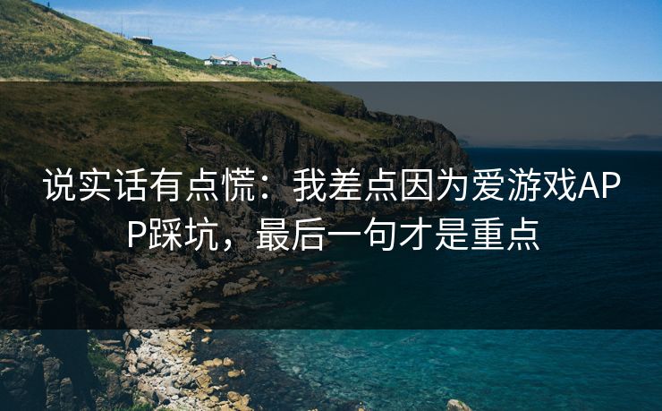 说实话有点慌：我差点因为爱游戏APP踩坑，最后一句才是重点