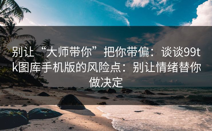 别让“大师带你”把你带偏：谈谈99tk图库手机版的风险点：别让情绪替你做决定