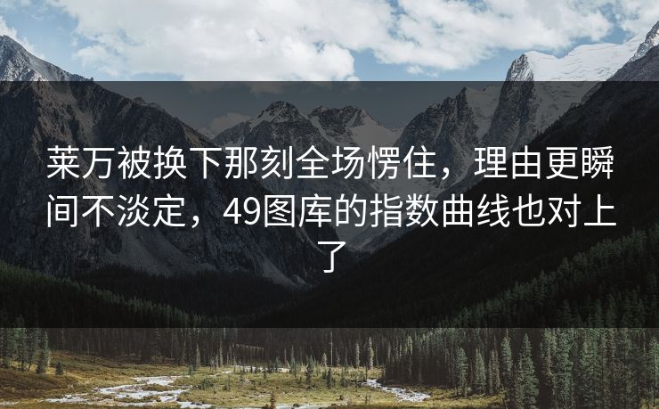 莱万被换下那刻全场愣住，理由更瞬间不淡定，49图库的指数曲线也对上了