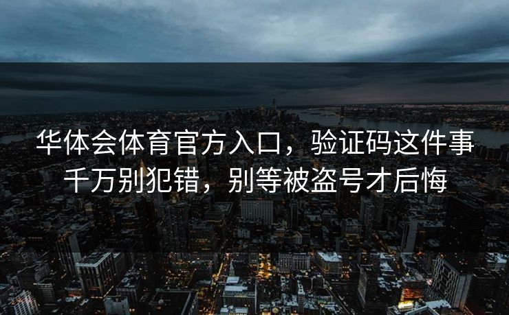 华体会体育官方入口，验证码这件事千万别犯错，别等被盗号才后悔