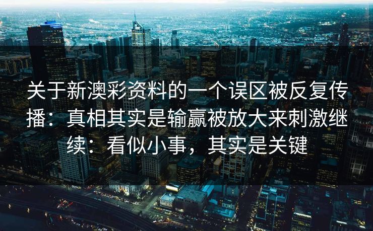 关于新澳彩资料的一个误区被反复传播：真相其实是输赢被放大来刺激继续：看似小事，其实是关键