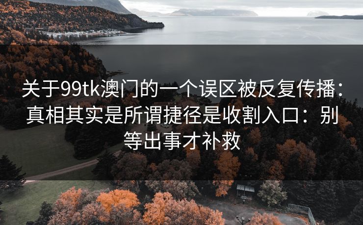 关于99tk澳门的一个误区被反复传播：真相其实是所谓捷径是收割入口：别等出事才补救