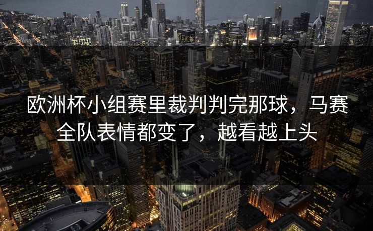欧洲杯小组赛里裁判判完那球，马赛全队表情都变了，越看越上头